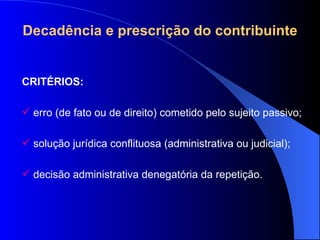Decadência e prescrição do contribuinte CRITÉRIOS: erro (de fato ou de direito) cometido pelo sujeito passivo; solução jurídica conflituosa (administrativa ou judicial);  decisão administrativa denegatória da repetição. 