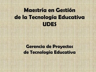 Gerencia de Proyectos
de Tecnología Educativa
Maestría en Gestión
de la Tecnología Educativa
UDES
 
