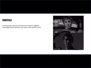 FRONTALE
La telecamera si posiziona frontalmente rispetto a soggetto,
donandogli libertà espressiva, per questo usata spesso in primi
 