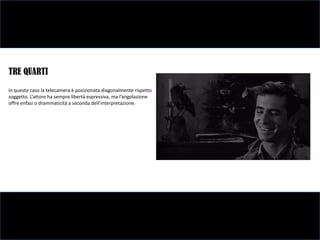 TRE QUARTI
In questo caso la telecamera è posizionata diagonalmente rispetto
soggetto. L’attore ha sempre libertà espressiva, ma l’angolazione
offre enfasi o drammaticità a seconda dell’interpretazione.
 