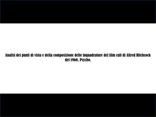 Analisi dei punti di vista e della composizione delle inquadrature del film cult di Alfred Hitchcock
                                         del 1960, Psycho.
 
