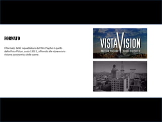 FORMATO
Il formato delle inquadrature del film Psycho è quello
della Vista Vision, ossia 1.85:1, offrendo alle riprese una
visione panoramica delle scene.
 