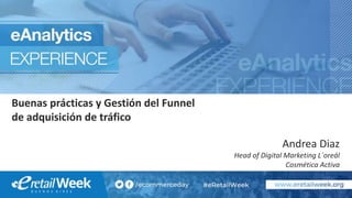 Buenas prácticas y Gestión del Funnel
de adquisición de tráfico
Andrea Diaz
Head of Digital Marketing L´oreál
Cosmética Activa
 