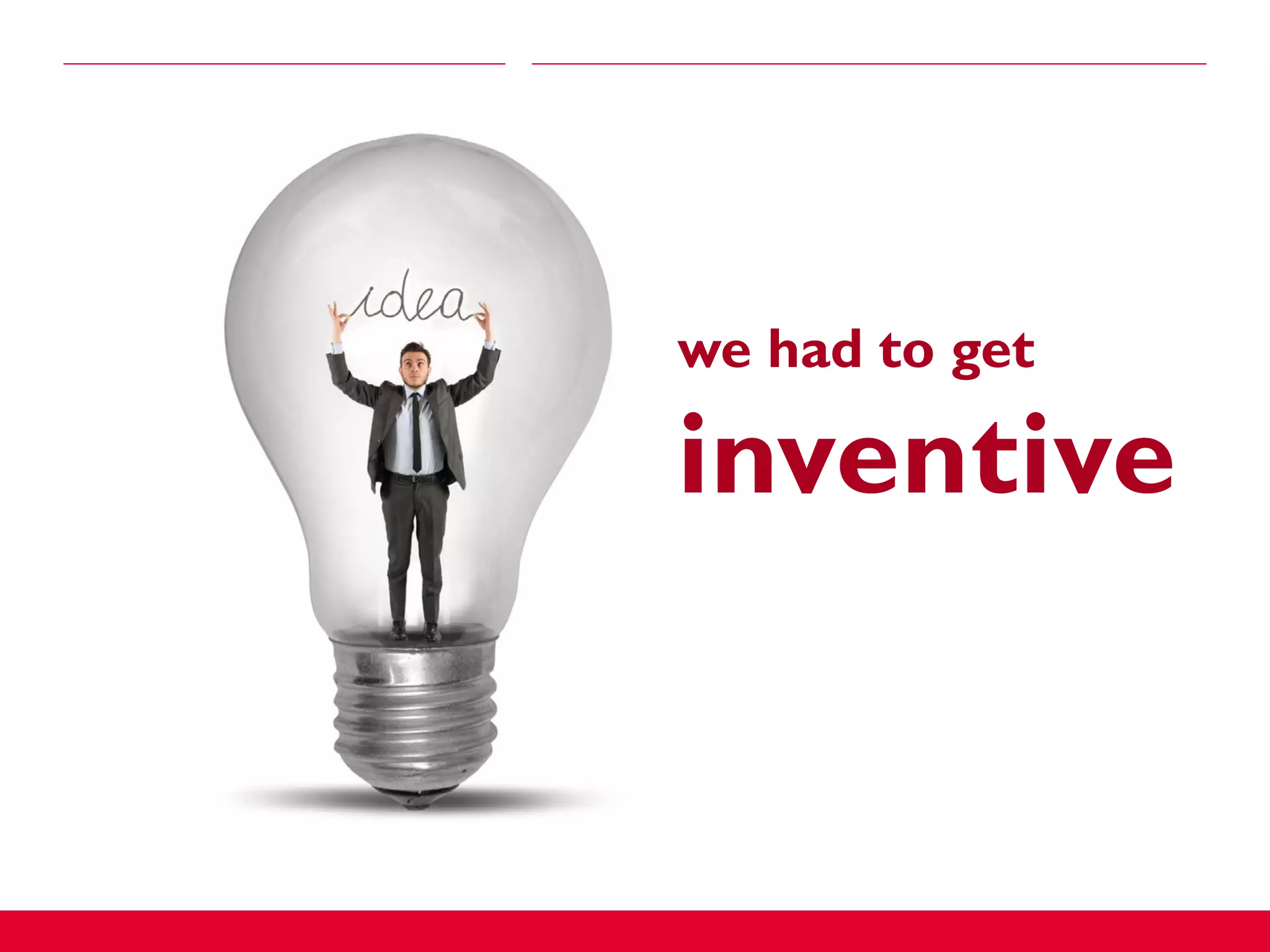 we had to get
inventive
 