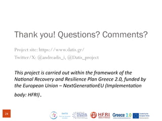 Thank you! Questions? Comments?
Project site: https://www.datis.gr/
Twitter/X: @andreadis_i, @Datis_project
This project is carried out within the framework of the
National Recovery and Resilience Plan Greece 2.0, funded by
the European Union – NextGenerationEU (Implementation
body: HFRI).
24
 