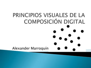 PRINCIPIOS VISUALES DE LA COMPOSICIÓN DIGITAL Alexander Marroquín 