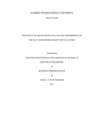 FLORIDA INTERNATIONAL UNIVERSITY

                              Miami, Florida




THE EFFECT OF THE BUSINESS CYCLE ON THE PERFORMANCE OF

       SOCIALLY RESPONSIBLE EQUITY MUTUAL FUNDS




                              A dissertation

   submitted in partial fulfillment of the requirements for the degree of

                      DOCTOR OF PHILOSOPHY

                                     in

                    BUSINESS ADMINISTRATION

                                    by

                     Andrea J. A. Roofe Sattlethight

                                   2011
 