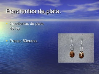 Pendientes de plata.Pendientes de plata.
• Pendientes de plataPendientes de plata
de ley.de ley.
• Precio: 50euros.Precio: 50euros.
 