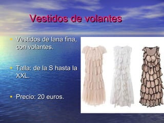 Vestidos de volantesVestidos de volantes
• Vestidos de lana fina,Vestidos de lana fina,
con volantes.con volantes.
• Talla: de la S hasta laTalla: de la S hasta la
XXL.XXL.
• Precio: 20 euros.Precio: 20 euros.
 