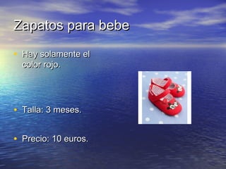 Zapatos para bebeZapatos para bebe
• Hay solamente elHay solamente el
color rojo.color rojo.
• Talla: 3 meses.Talla: 3 meses.
• Precio: 10 euros.Precio: 10 euros.
 