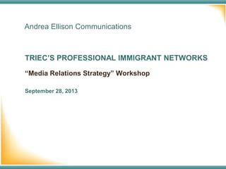 Andrea Ellison Communications
TRIEC’S PROFESSIONAL IMMIGRANT NETWORKS
September 28, 2013
“Media Relations Strategy” Workshop
 