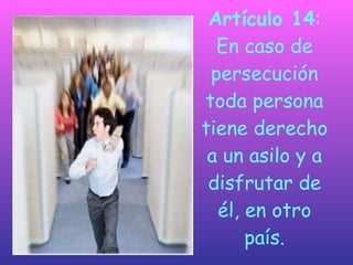 Artículo 14 : En caso de persecución toda persona tiene derecho a un asilo y a disfrutar de él, en otro país. 