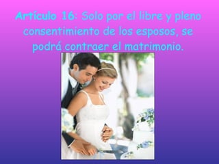 Artículo 16 : Solo por el libre y pleno consentimiento de los esposos, se podrá contraer el matrimonio. 