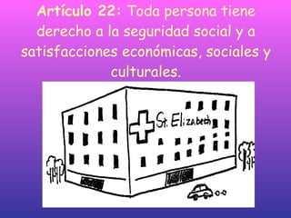 Artículo 22:  Toda persona tiene derecho a la seguridad social y a satisfacciones económicas, sociales y culturales. 
