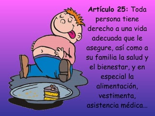 Artículo 25:  Toda persona tiene derecho a una vida adecuada que le asegure, así como a su familia la salud y el bienestar, y en especial la alimentación, vestimenta, asistencia médica… 