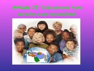 Artículo 15 : Toda persona tiene derecho a una nacionalidad. 