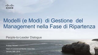Andrea Feliziani
Head of Commercial Market, Cisco Italy
January 26th, 2015
People-to-Leader Dialogue
Modelli (e Modi) di Gestione del
Management nella Fase di Ripartenza
 