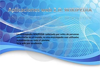 La enciclopedia WIKIPEDIA redactada por miles de personas voluntarias en el mundo, es una enciclopedia mas utilizadas actualmente en todo el planeta.  Es la wiki por excelencia.  