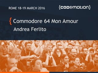 Commodore 64 Mon Amour
Andrea Ferlito
ROME 18-19 MARCH 2016
 