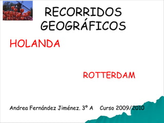 RECORRIDOS
           GEOGRÁFICOS
HOLANDA


                          ROTTERDAM


Andrea Fernández Jiménez. 3º A   Curso 2009/2010
 