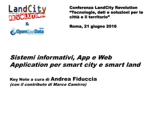 Conferenza LandCity Revolution
“Tecnologie, dati e soluzioni per la
città e il territorio”
Roma, 21 giugno 2016
Sistemi informativi, App e Web
Application per smart city e smart land
Key Note a cura di Andrea Fiduccia
(con il contributo di Marco Camirro)
 