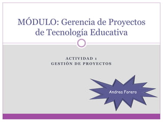 A C T I V I D A D 1
G E S T I Ó N D E P R O Y E C T O S
MÓDULO: Gerencia de Proyectos
de Tecnología Educativa
Andrea Forero
 
