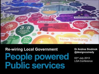 Re-wiring Local Government
People powered
Public services
Dr Andrea Siodmok
@designcomedy
03rd July 2013
LGA Conference
 
