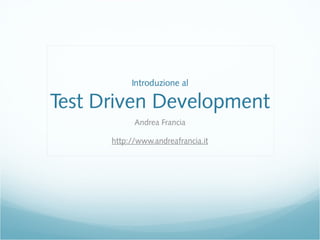 Introduzione al
Test Driven Development
Andrea Francia
http://www.andreafrancia.it
 