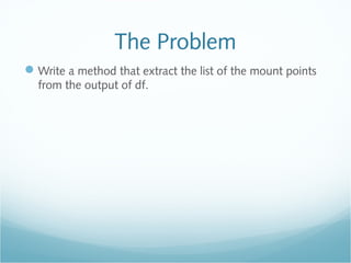The Problem
Write a method that extract the list of the mount points
from the output of df.
 