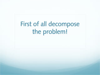 First of all decompose
the problem!
 
