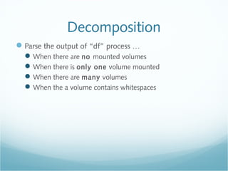 Decomposition
Parse the output of “df” process …
When there are no mounted volumes
When there is only one volume mounted
When there are many volumes
When the a volume contains whitespaces
 