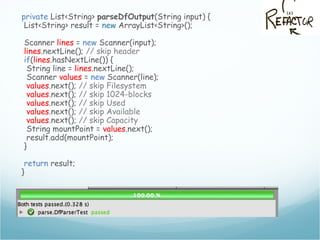 private List<String> parseDfOutput(String input) {
List<String> result = new ArrayList<String>();
Scanner lines = new Scanner(input);
lines.nextLine(); // skip header
if(lines.hasNextLine()) {
String line = lines.nextLine();
Scanner values = new Scanner(line);
values.next(); // skip Filesystem
values.next(); // skip 1024-blocks
values.next(); // skip Used
values.next(); // skip Available
values.next(); // skip Capacity
String mountPoint = values.next();
result.add(mountPoint);
}
return result;
}
 