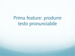 Prima feature: produrre
testo pronunciabile
 