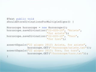 @Test public void
shouldStoreDivinationsForMultipleSigns() {
Horoscope horoscope = new Horoscope();
horoscope.saveDivination("22-GIU-10", "Ariete",
"for ariete");
horoscope.saveDivination("22-GIU-10", "Toro",
"for toro");
assertEquals("22 giugno 2010: Ariete, for ariete",
horoscope.GET("/horoscope/ariete.txt"));
assertEquals("22 giugno 2010: Toro, for toro",
horoscope.GET("/horoscope/toro.txt"));
}
 