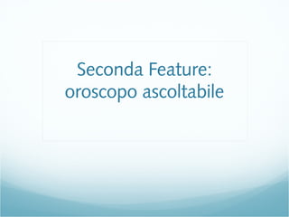 Seconda Feature:
oroscopo ascoltabile
 