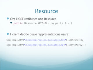 Resource
Ora il GET restituisce una Resource
 public Resource GET(String path) {...}
Il client decide quale rappresentazione usare:
horoscope.GET("/horoscope/ariete/divination.txt").asString());
horoscope.GET("/horoscope/ariete/divination.mp3").asByteArray();
 
