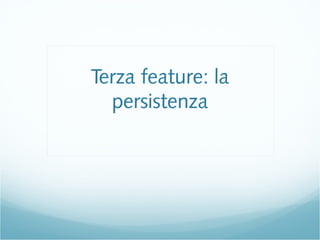 Terza feature: la
persistenza
 