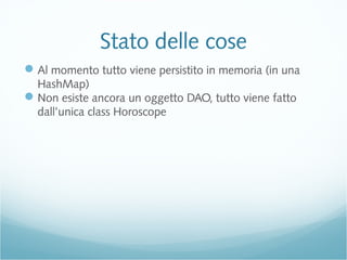 Stato delle cose
Al momento tutto viene persistito in memoria (in una
HashMap)
Non esiste ancora un oggetto DAO, tutto viene fatto
dall’unica class Horoscope
 