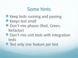 Some hints
Keep tests running and passing
Keeps test small
Don’t mix phases (Red, Green,
Refactor)
Don’t mix unit tests with integration
tests
Test only one feature per test
 