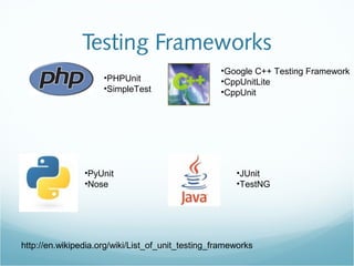 Testing Frameworks
http://en.wikipedia.org/wiki/List_of_unit_testing_frameworks
•PHPUnit
•SimpleTest
•Google C++ Testing Framework
•CppUnitLite
•CppUnit
•JUnit
•TestNG
•PyUnit
•Nose
 