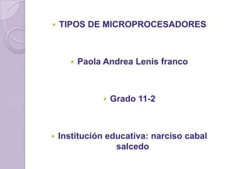 TIPOS DE MICROPROCESADORES Paola Andrea Lenis franco Grado 11-2 Institución educativa: narciso cabal salcedo 