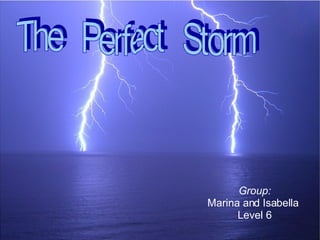 Group: Marina and Isabella  Level 6 The Perfect Storm 