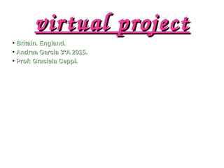 virtual projectvirtual project
●
Britain. England.Britain. England.
●
Andrea Garcia 3ºA 2015.Andrea Garcia 3ºA 2015.
●
Prof: Graciela Ceppi.Prof: Graciela Ceppi.
 