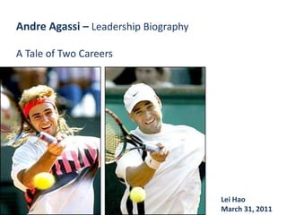 Andre Agassi – Leadership Biography A Tale of Two Careers Lei Hao 	 March 31, 2011 