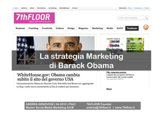 La strategia Marketing
           di Barack Obama



ANDREA GENOVESE | 04.2010 | ITALY    7thFLOOR Founder
Master Social Media Marketing IULM   andrea@7thfloor.it | www.7thfloor.it
 