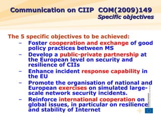 Communication on CIIP  COM(2009)149   Specific objectives <ul><li>The 5 specific objectives to be achieved: </li></ul><ul>...