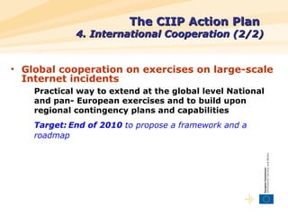 The CIIP Action Plan     4. International Cooperation (2/2) <ul><li>Global cooperation on exercises on large-scale Interne...