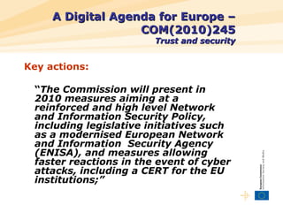 A Digital Agenda for Europe – COM(2010)245 Trust and security <ul><li>Key actions: </li></ul><ul><li>“ The Commission will...