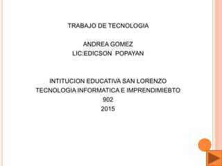 TRABAJO DE TECNOLOGIA
ANDREA GOMEZ
LIC:EDICSON POPAYAN
INTITUCION EDUCATIVA SAN LORENZO
TECNOLOGIA INFORMATICA E IMPRENDIMIEBTO
902
2015
 