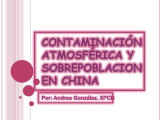 CONTAMINACIÓN
ATMOSFÉRICA Y
SOBREPOBLACION
EN CHINA
Por: Andrea González. XIºCB
 